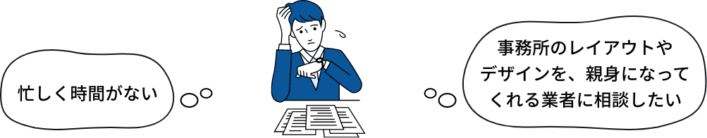 忙しく時間がない・事務所のレイアウトやデザインを、親身になってくれる業者に相談したい